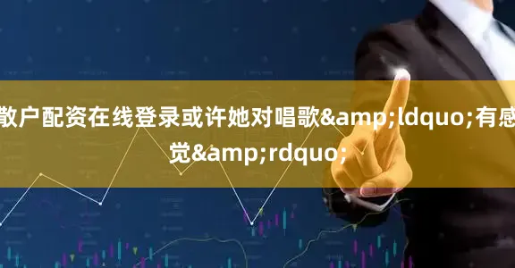 散户配资在线登录或许她对唱歌&ldquo;有感觉&rdquo;