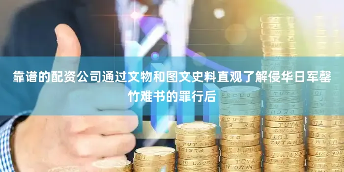 靠谱的配资公司通过文物和图文史料直观了解侵华日军罄竹难书的罪行后