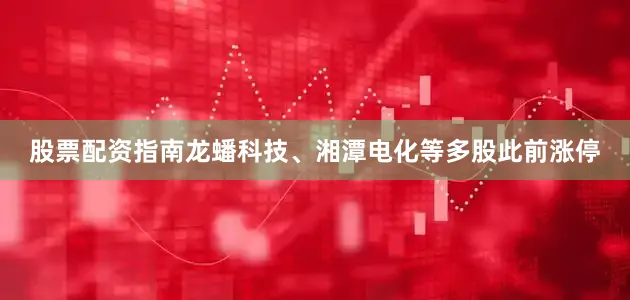 股票配资指南龙蟠科技、湘潭电化等多股此前涨停