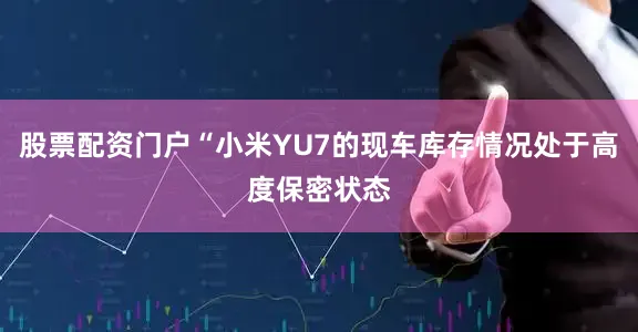 股票配资门户“小米YU7的现车库存情况处于高度保密状态