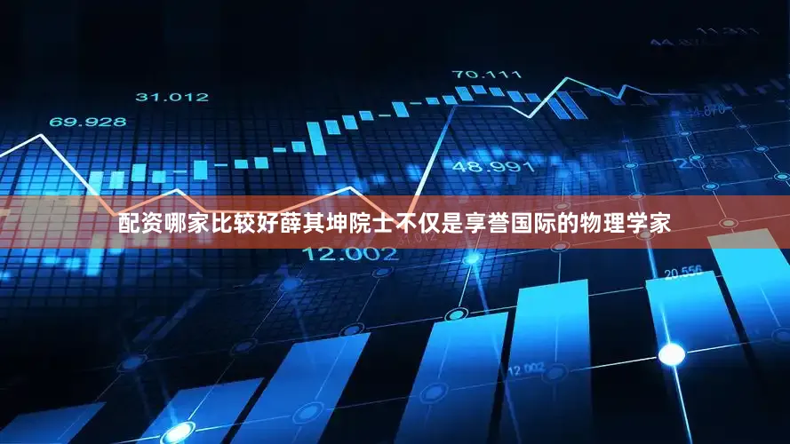 配资哪家比较好薛其坤院士不仅是享誉国际的物理学家