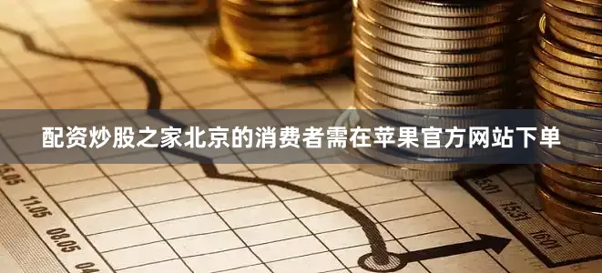 配资炒股之家北京的消费者需在苹果官方网站下单