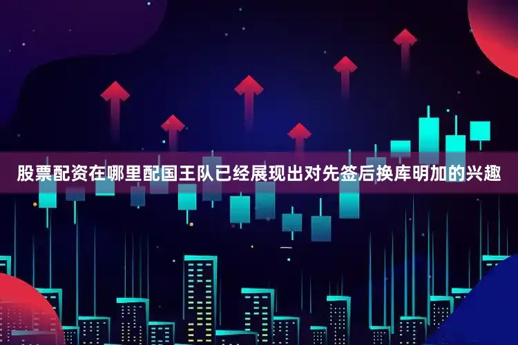 股票配资在哪里配国王队已经展现出对先签后换库明加的兴趣
