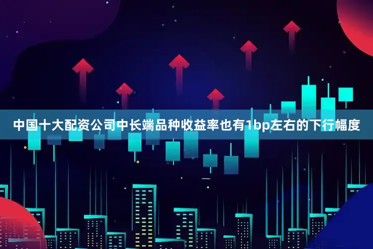 中国十大配资公司中长端品种收益率也有1bp左右的下行幅度