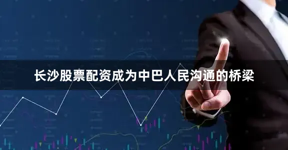 长沙股票配资成为中巴人民沟通的桥梁