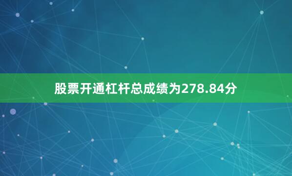 股票开通杠杆总成绩为278.84分