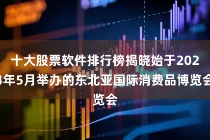 十大股票软件排行榜揭晓始于2024年5月举办的东北亚国际消费品博览会