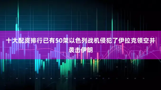 十大配资排行已有50架以色列战机侵犯了伊拉克领空并袭击伊朗