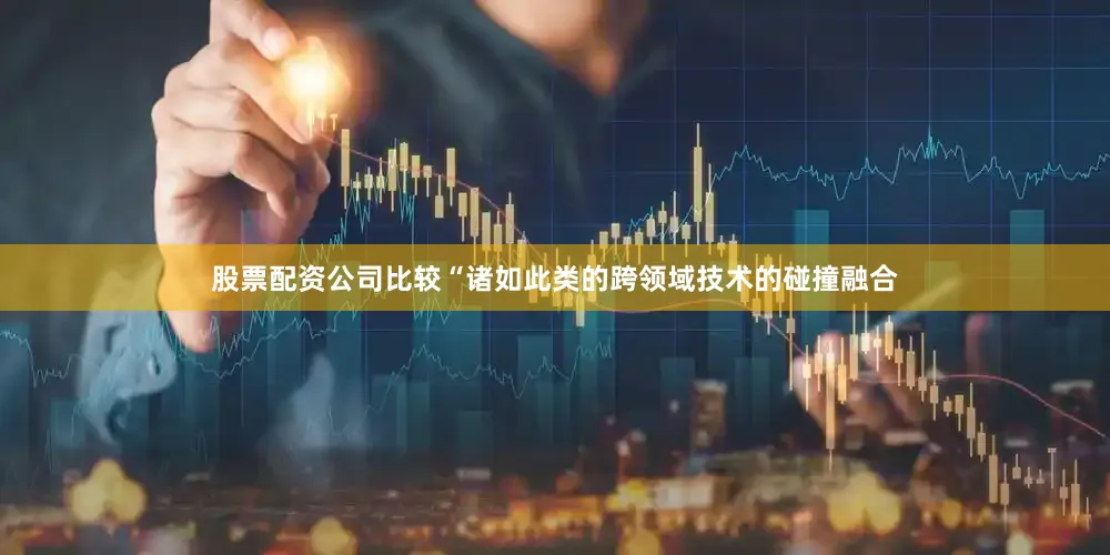 股票配资公司比较“诸如此类的跨领域技术的碰撞融合