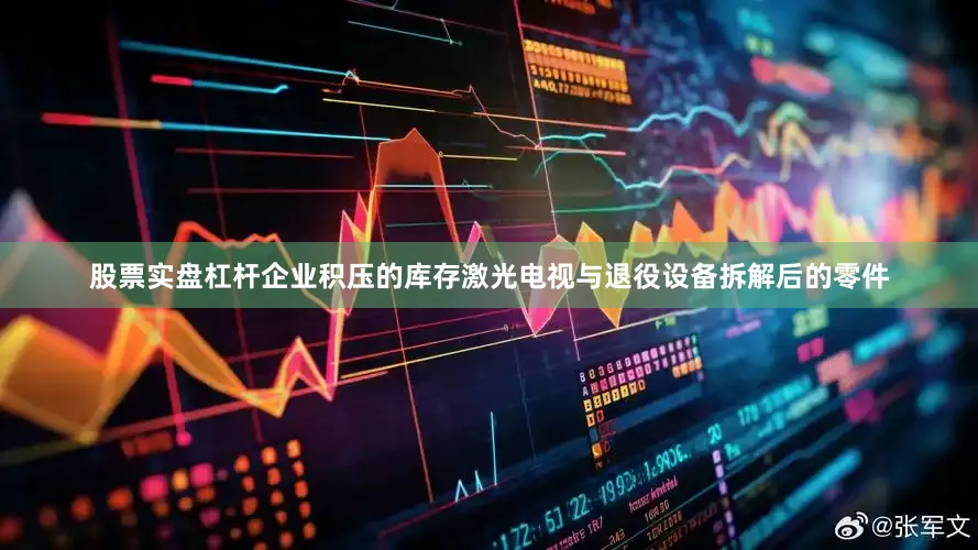 股票实盘杠杆企业积压的库存激光电视与退役设备拆解后的零件