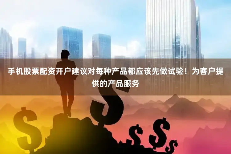 手机股票配资开户建议对每种产品都应该先做试验！为客户提供的产品服务