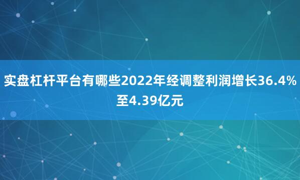 实盘杠杆平台有哪些2022年经调整利润增长36.4%至4.39亿元