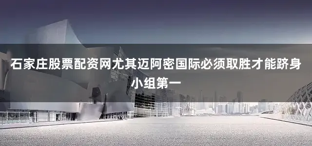 石家庄股票配资网尤其迈阿密国际必须取胜才能跻身小组第一