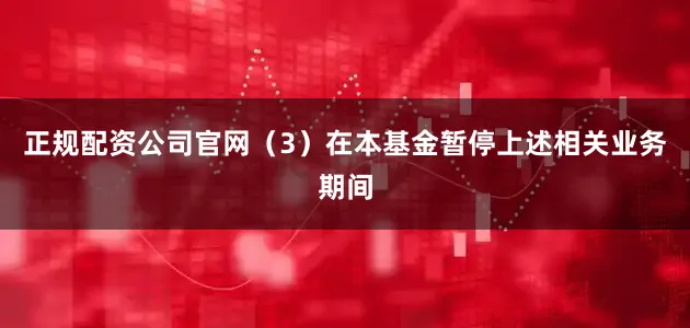 正规配资公司官网（3）在本基金暂停上述相关业务期间