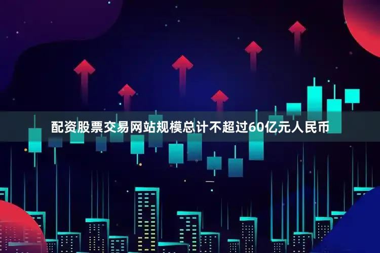 配资股票交易网站规模总计不超过60亿元人民币