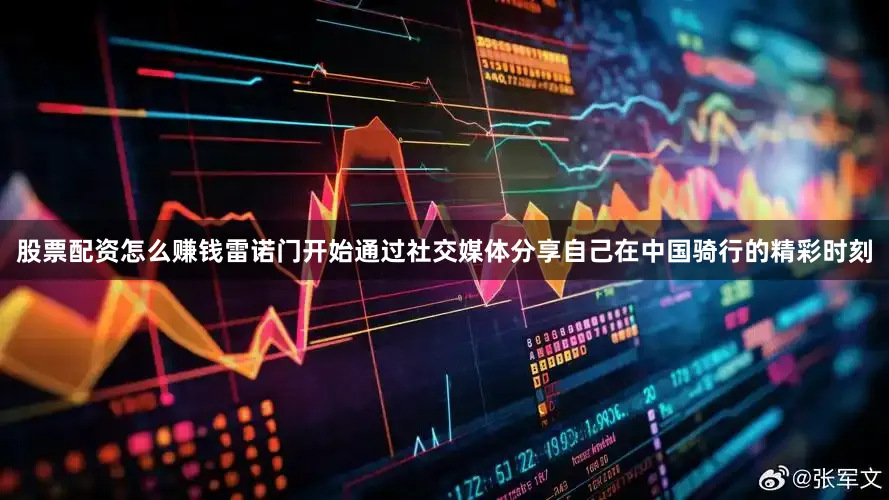 股票配资怎么赚钱雷诺门开始通过社交媒体分享自己在中国骑行的精彩时刻