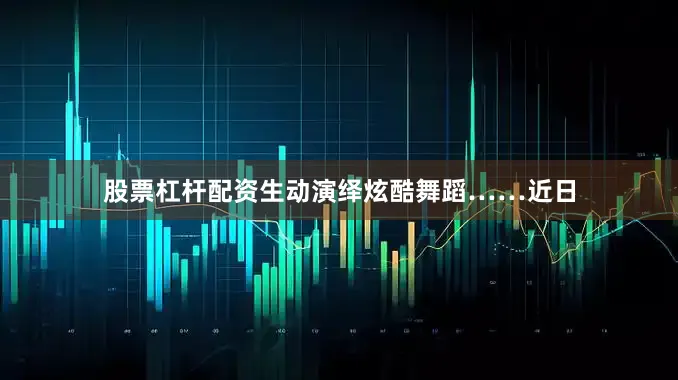 股票杠杆配资生动演绎炫酷舞蹈……近日