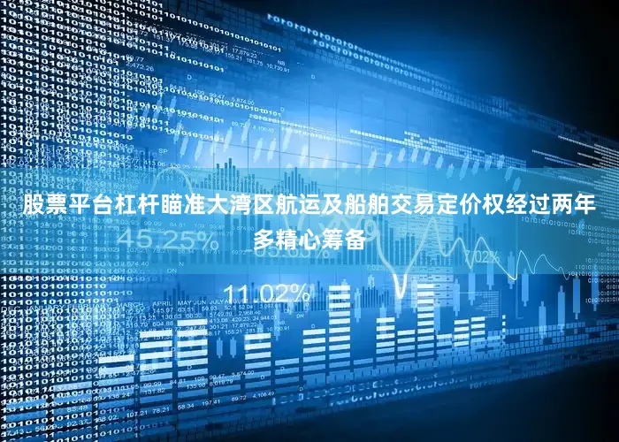 股票平台杠杆瞄准大湾区航运及船舶交易定价权经过两年多精心筹备