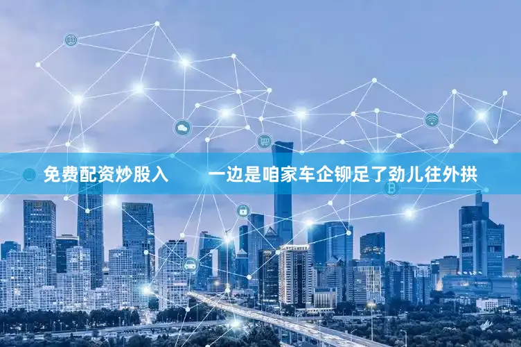 免费配资炒股入        一边是咱家车企铆足了劲儿往外拱