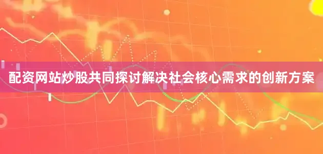 配资网站炒股共同探讨解决社会核心需求的创新方案