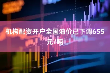 机构配资开户全国油价已下调655元/吨