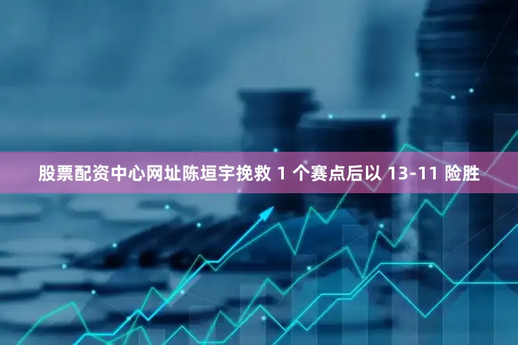 股票配资中心网址陈垣宇挽救 1 个赛点后以 13-11 险胜