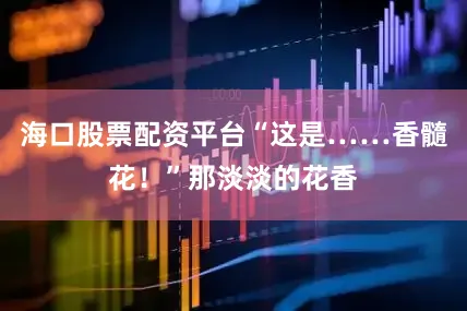 海口股票配资平台“这是……香髓花！”那淡淡的花香