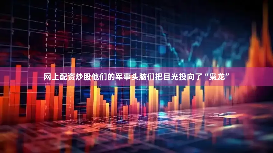 网上配资炒股他们的军事头脑们把目光投向了“枭龙”