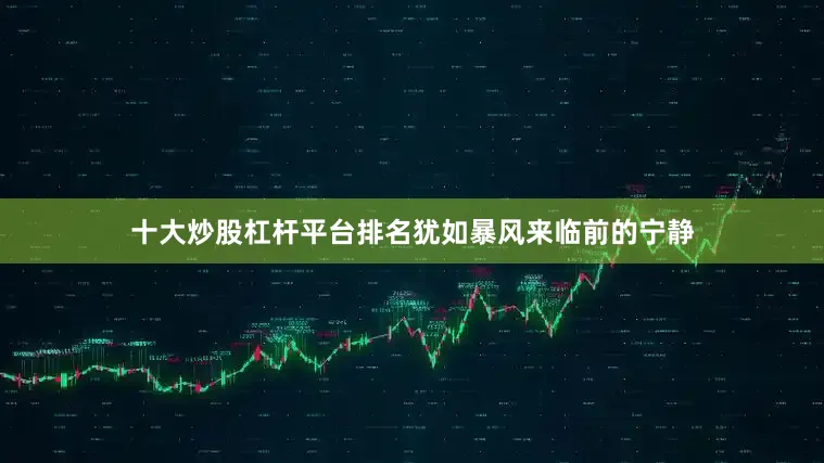 十大炒股杠杆平台排名犹如暴风来临前的宁静