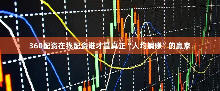 360配资在线配资谁才是真正“人均躺赚”的赢家