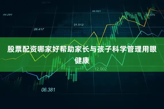 股票配资哪家好帮助家长与孩子科学管理用眼健康