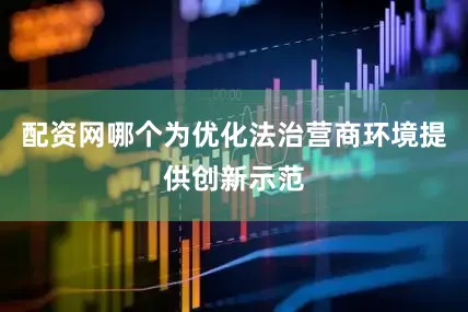 配资网哪个为优化法治营商环境提供创新示范