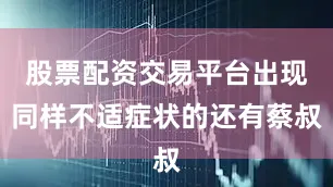 股票配资交易平台出现同样不适症状的还有蔡叔