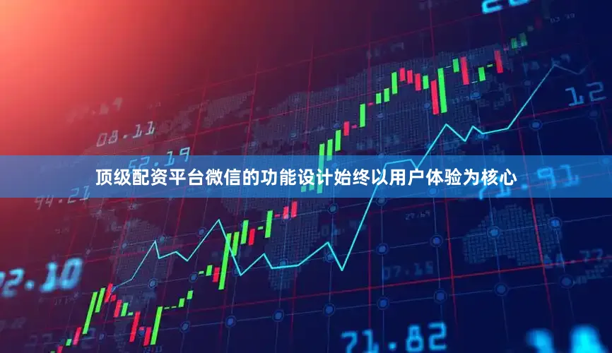 顶级配资平台微信的功能设计始终以用户体验为核心