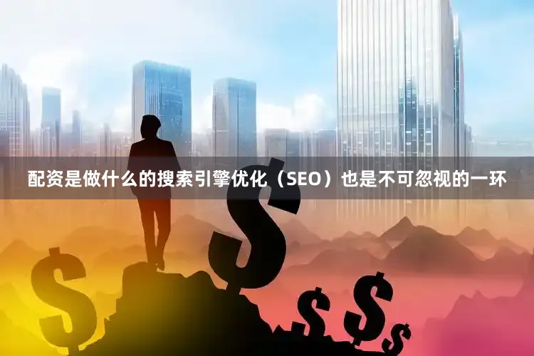 配资是做什么的搜索引擎优化（SEO）也是不可忽视的一环