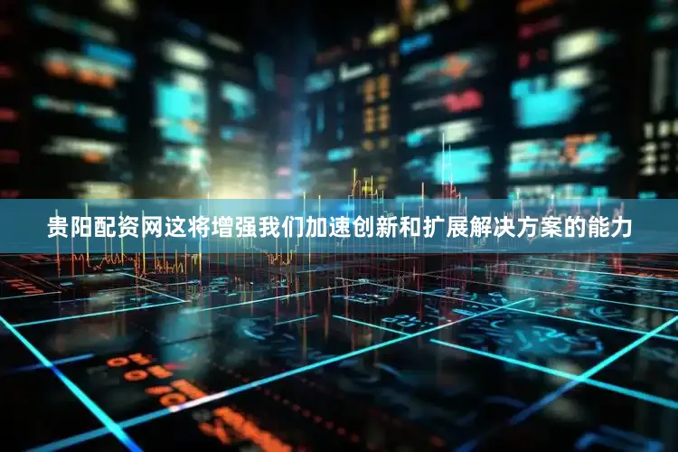 贵阳配资网这将增强我们加速创新和扩展解决方案的能力