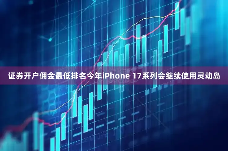 证券开户佣金最低排名今年iPhone 17系列会继续使用灵动岛