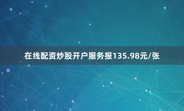 在线配资炒股开户服务报135.98元/张