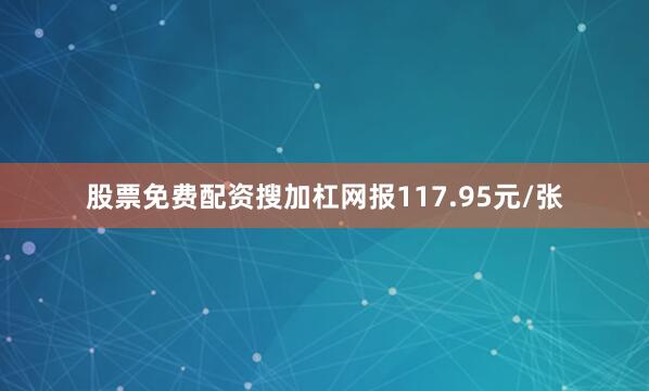 股票免费配资搜加杠网报117.95元/张