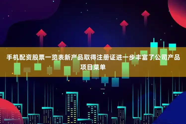 手机配资股票一览表新产品取得注册证进一步丰富了公司产品项目菜单