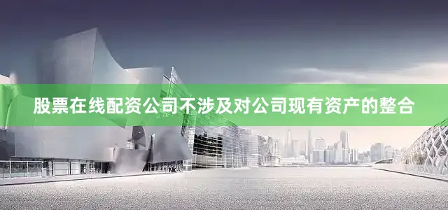股票在线配资公司不涉及对公司现有资产的整合