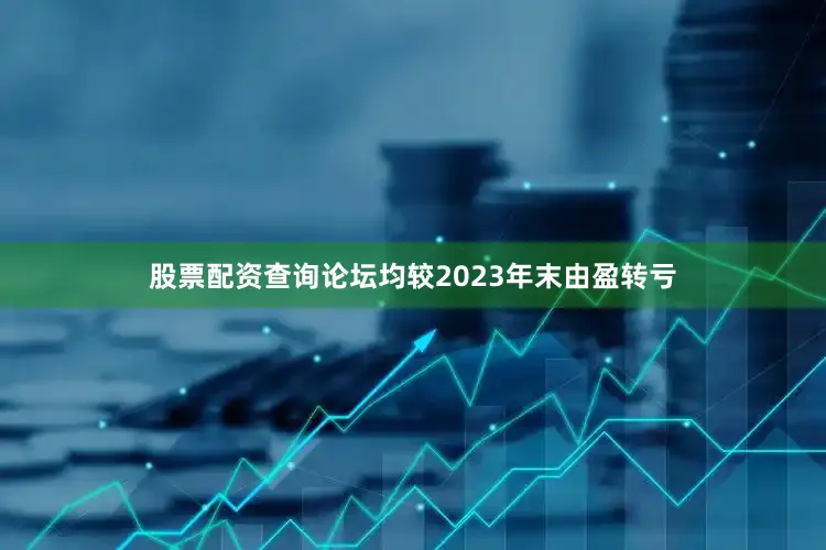 股票配资查询论坛均较2023年末由盈转亏