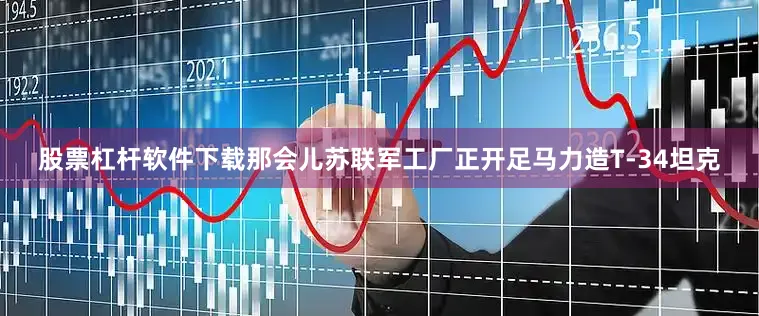 股票杠杆软件下载那会儿苏联军工厂正开足马力造T-34坦克