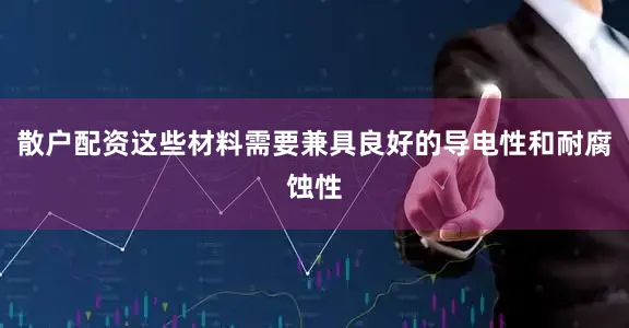 散户配资这些材料需要兼具良好的导电性和耐腐蚀性