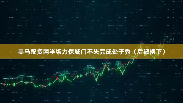 黑马配资网半场力保城门不失完成处子秀（后被换下）