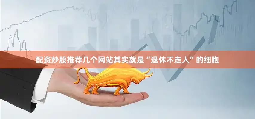 配资炒股推荐几个网站其实就是“退休不走人”的细胞