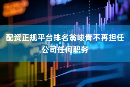 配资正规平台排名翁峻青不再担任公司任何职务