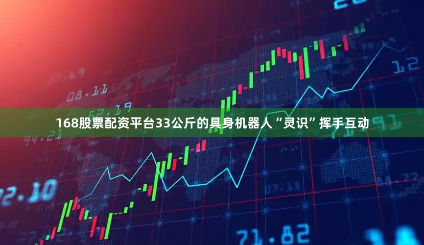 168股票配资平台33公斤的具身机器人“灵识”挥手互动