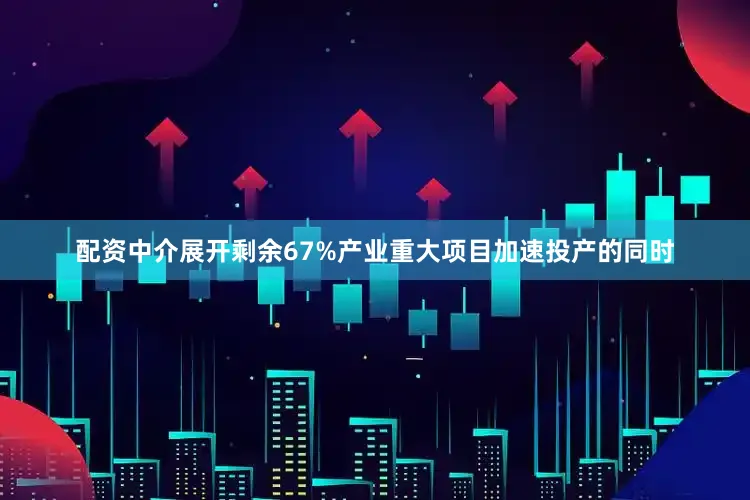 配资中介展开剩余67%产业重大项目加速投产的同时