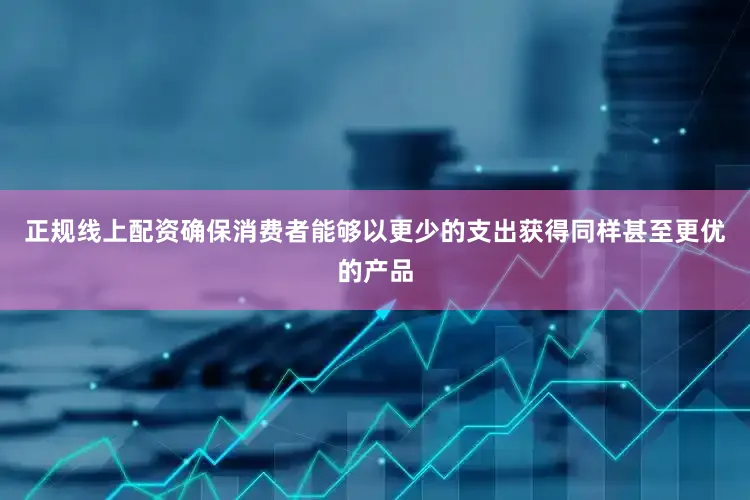正规线上配资确保消费者能够以更少的支出获得同样甚至更优的产品